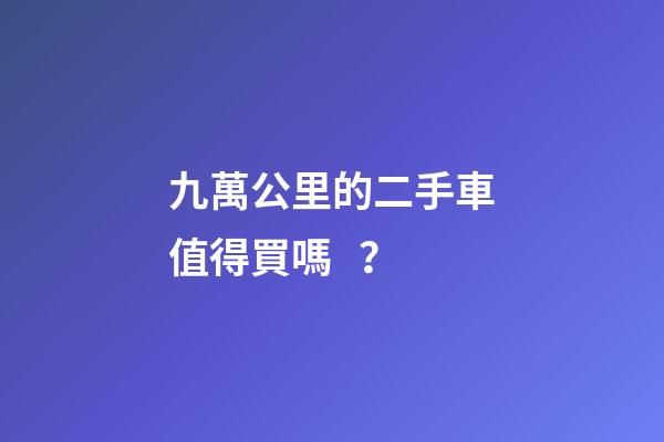 九萬公里的二手車值得買嗎？